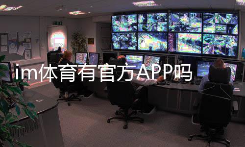 im体育有官方APP吗?一文详解下载安装与使用指南