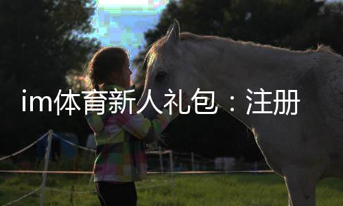 im体育新人礼包:注册即享高额首存礼遇