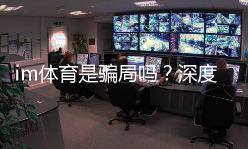 im体育是骗局吗?深度解析其安全性与玩家真实体验