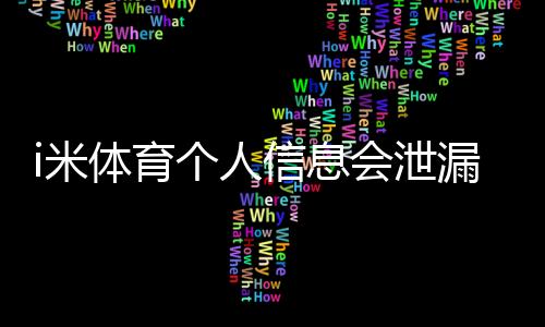 i米体育个人信息会泄漏吗?隐私风险评估与防护全攻略