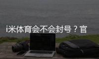 i米体育会不会封号？官方规则、常见封号原因与防封及申诉全攻略