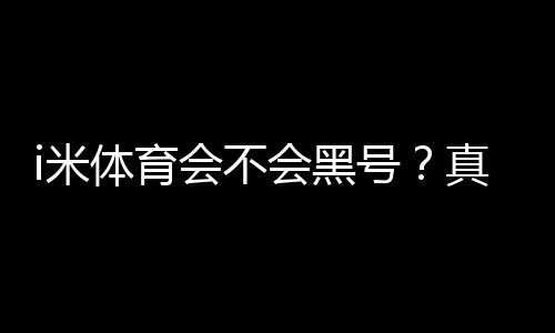 i米体育会不会黑号？真实用户反馈、封号原因与实用防封攻略