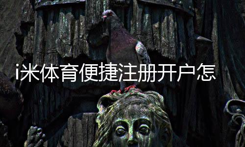 i米体育便捷注册开户怎么操作?新手5分钟快速完成详细教程