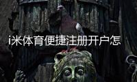 i米体育便捷注册开户怎么操作？新手5分钟快速完成详细教程