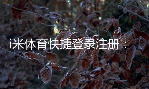 i米体育快捷登录注册：轻松三步完成账号注册畅玩体育赛事