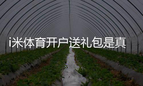i米体育开户送礼包是真的吗?新手领取流程、优惠规则与常见问题解析