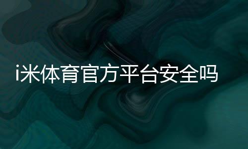 i米体育官方平台安全吗？注册登录、充值提现与玩法全解析