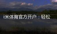 i米体育官方开户：轻松注册享高额首存礼遇
