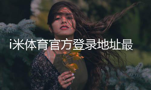 i米体育官方登录地址最新版入口:安全登录步骤与常见问题解答