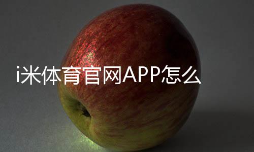 i米体育官网APP怎么用?新手下载、注册与功能详解