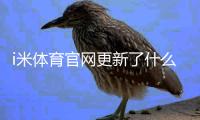 i米体育官网更新了什么？功能亮点、更新日志与操作指南