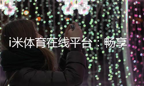 i米体育在线平台:畅享激情赛事与多元投注体验