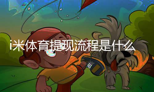 i米体育提现流程是什么？最新提现步骤、到账时间与常见问题详解