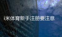 i米体育新手注册要注意什么？5个关键细节助你顺利开局