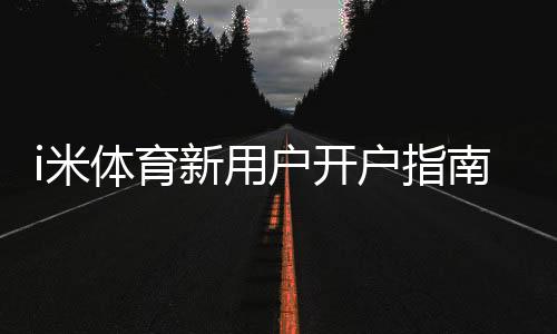 i米体育新用户开户指南:轻松注册领豪礼畅享顶级体育投注体验