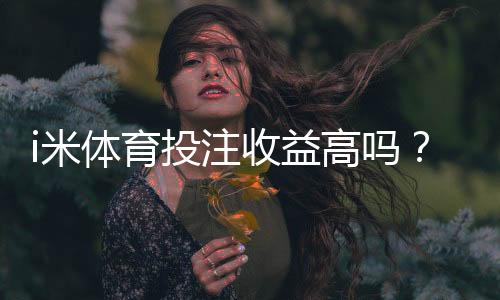 i米体育投注收益高吗？深度解析平台盈利模式与实战技巧