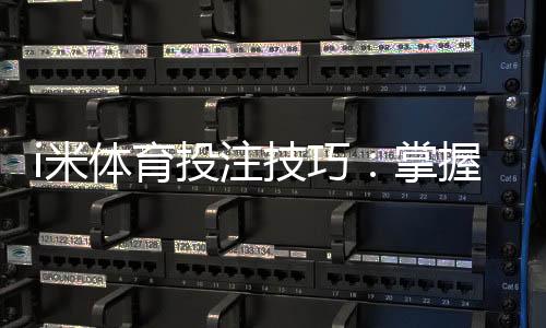 i米体育投注技巧：掌握这5个实战策略轻松提升胜率