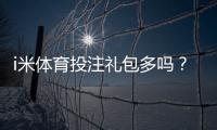 i米体育投注礼包多吗？礼包种类、领取攻略与真实用户点评一次看懂