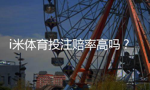 i米体育投注赔率高吗？深度解析平台优势与实战策略