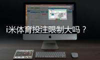 i米体育投注限制大吗？平台规则与额度调整深度解析