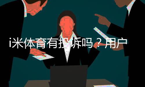 i米体育有投诉吗?用户真实反馈与投诉处理解析