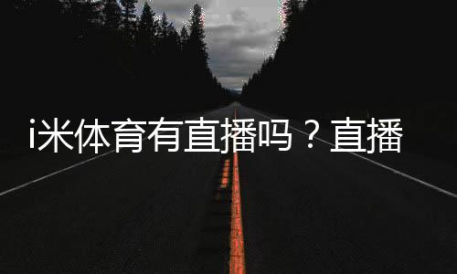 i米体育有直播吗?直播入口、赛事覆盖与观看教程