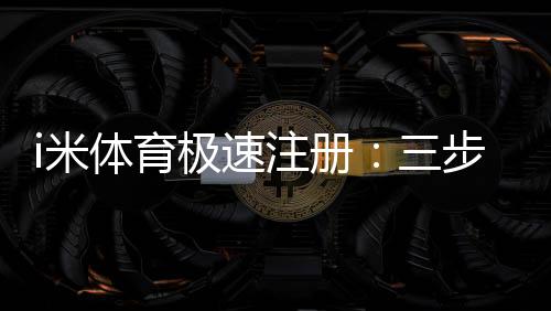i米体育极速注册:三步完成极速开户畅享顶级赛事