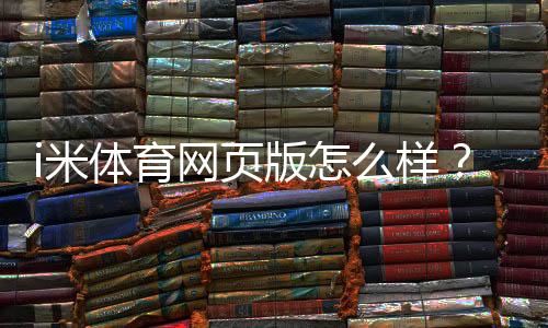 i米体育网页版怎么样?资深玩家亲测体验与实战攻略