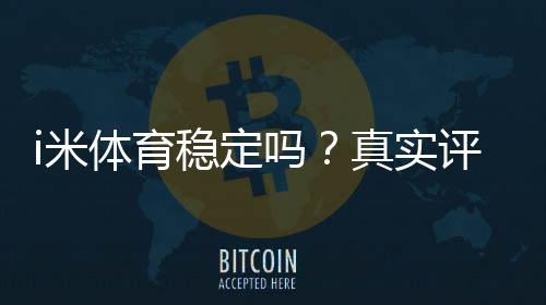 i米体育稳定吗?真实评测:可靠性、提现速度与安全性详解