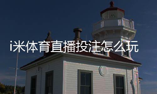 i米体育直播投注怎么玩？新手入门规则解析与实战技巧