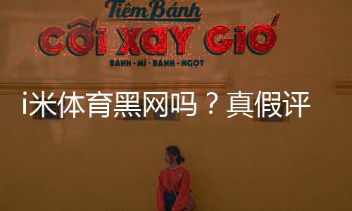 i米体育黑网吗？真假评测、风险提示与维权攻略