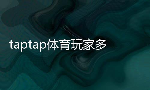 taptap体育玩家多吗?真实玩家规模与活跃度全面解析