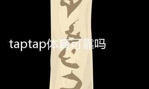taptap体育可靠吗靠谱吗?安全性、资质与用户评价全方位解读