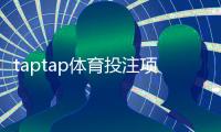 taptap体育投注项目丰富吗？全面盘点玩法种类、优势与新手指南