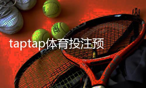 taptap体育投注预测准吗?准确度评估、实测结论与使用建议