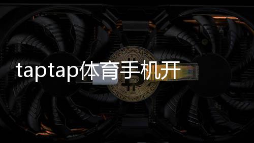 taptap体育手机开户流程详解:新手注册、实名认证与安全设置