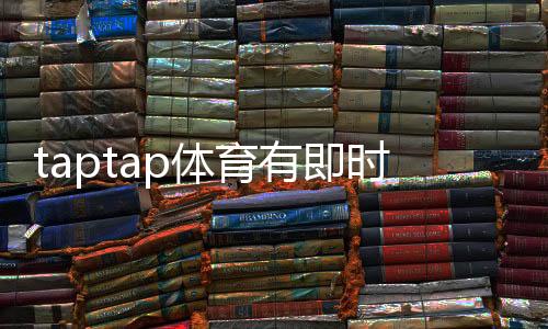 taptap体育有即时比分吗?实时比分查看方法与推送设置详解