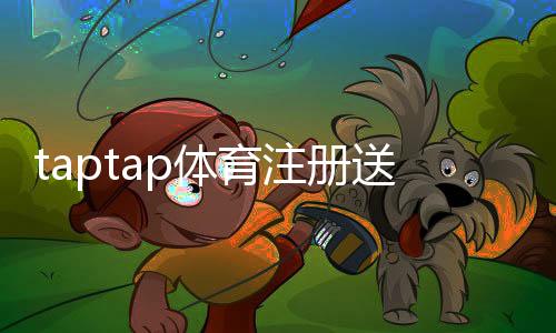 taptap体育注册送专属奖励怎么领取？注册步骤、奖励类型与使用攻略
